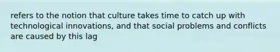 refers to the notion that culture takes time to catch up with technological innovations, and that social problems and conflicts are caused by this lag