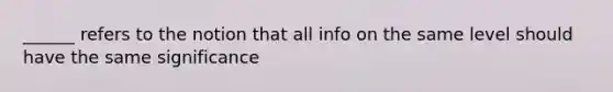 ______ refers to the notion that all info on the same level should have the same significance