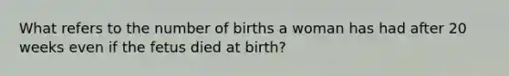 What refers to the number of births a woman has had after 20 weeks even if the fetus died at birth?