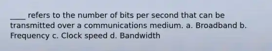 ____ refers to the number of bits per second that can be transmitted over a communications medium. a. Broadband b. Frequency c. Clock speed d. Bandwidth