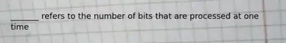 _______ refers to the number of bits that are processed at one time