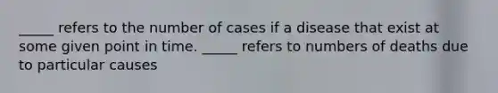 _____ refers to the number of cases if a disease that exist at some given point in time. _____ refers to numbers of deaths due to particular causes