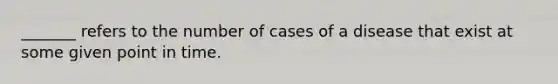 _______ refers to the number of cases of a disease that exist at some given point in time.