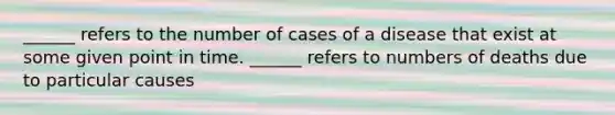 ______ refers to the number of cases of a disease that exist at some given point in time. ______ refers to numbers of deaths due to particular causes