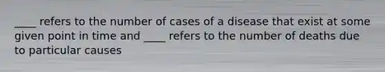 ____ refers to the number of cases of a disease that exist at some given point in time and ____ refers to the number of deaths due to particular causes