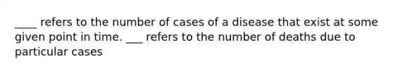 ____ refers to the number of cases of a disease that exist at some given point in time. ___ refers to the number of deaths due to particular cases