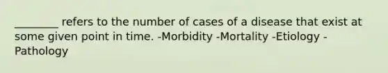 ________ refers to the number of cases of a disease that exist at some given point in time. -Morbidity -Mortality -Etiology -Pathology