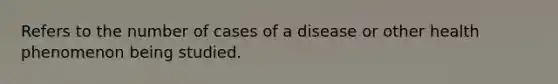 Refers to the number of cases of a disease or other health phenomenon being studied.