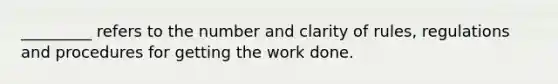 _________ refers to the number and clarity of rules, regulations and procedures for getting the work done.