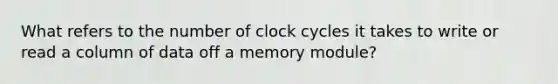 What refers to the number of clock cycles it takes to write or read a column of data off a memory module?