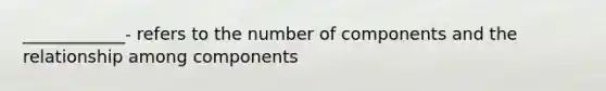 ____________- refers to the number of components and the relationship among components