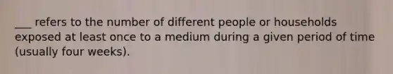 ___ refers to the number of different people or households exposed at least once to a medium during a given period of time (usually four weeks).