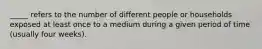 _____ refers to the number of different people or households exposed at least once to a medium during a given period of time (usually four weeks).