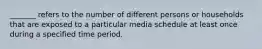 _______ refers to the number of different persons or households that are exposed to a particular media schedule at least once during a specified time period.