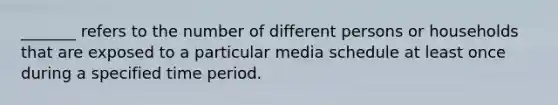 _______ refers to the number of different persons or households that are exposed to a particular media schedule at least once during a specified time period.