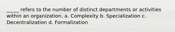 _____ refers to the number of distinct departments or activities within an organization. a. Complexity b. Specialization c. Decentralization d. Formalization