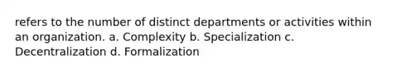 refers to the number of distinct departments or activities within an organization. a. Complexity b. Specialization c. Decentralization d. Formalization