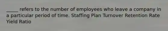 _____ refers to the number of employees who leave a company in a particular period of time. Staffing Plan Turnover Retention Rate Yield Ratio