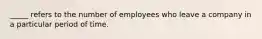 _____ refers to the number of employees who leave a company in a particular period of time.