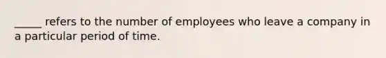 _____ refers to the number of employees who leave a company in a particular period of time.