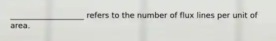 ___________________ refers to the number of flux lines per unit of area.