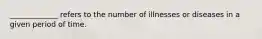 _____________ refers to the number of illnesses or diseases in a given period of time.