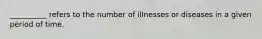 __________ refers to the number of illnesses or diseases in a given period of time.