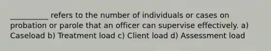 __________ refers to the number of individuals or cases on probation or parole that an officer can supervise effectively. a) Caseload b) Treatment load c) Client load d) Assessment load