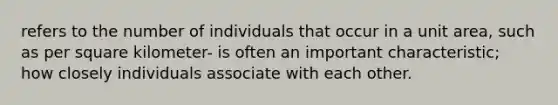 refers to the number of individuals that occur in a unit area, such as per square kilometer- is often an important characteristic; how closely individuals associate with each other.