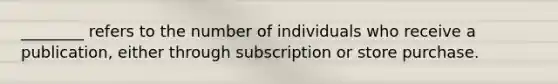 ________ refers to the number of individuals who receive a publication, either through subscription or store purchase.