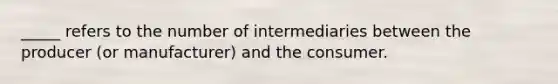 _____ refers to the number of intermediaries between the producer (or manufacturer) and the consumer.