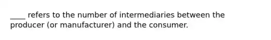 ____ refers to the number of intermediaries between the producer (or manufacturer) and the consumer.