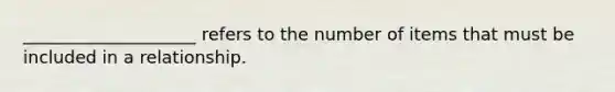 ____________________ refers to the number of items that must be included in a relationship.