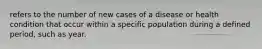 refers to the number of new cases of a disease or health condition that occur within a specific population during a defined period, such as year.