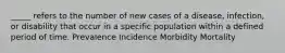 _____ refers to the number of new cases of a disease, infection, or disability that occur in a specific population within a defined period of time. Prevalence Incidence Morbidity Mortality