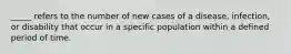 _____ refers to the number of new cases of a disease, infection, or disability that occur in a specific population within a defined period of time.