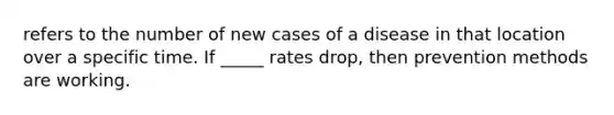 refers to the number of new cases of a disease in that location over a specific time. If _____ rates drop, then prevention methods are working.