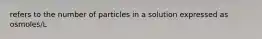 refers to the number of particles in a solution expressed as osmoles/L