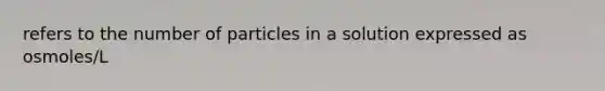 refers to the number of particles in a solution expressed as osmoles/L