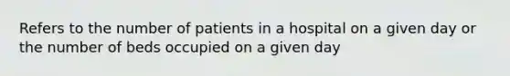 Refers to the number of patients in a hospital on a given day or the number of beds occupied on a given day