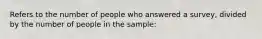 Refers to the number of people who answered a survey, divided by the number of people in the sample: