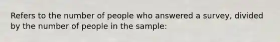 Refers to the number of people who answered a survey, divided by the number of people in the sample: