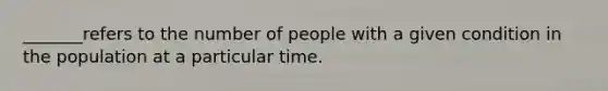 _______refers to the number of people with a given condition in the population at a particular time.