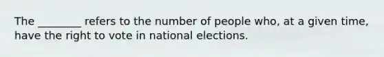 The ________ refers to the number of people who, at a given time, have the right to vote in national elections.