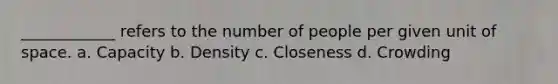 ____________ refers to the number of people per given unit of space. a. Capacity b. Density c. Closeness d. Crowding