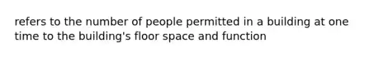 refers to the number of people permitted in a building at one time to the building's floor space and function