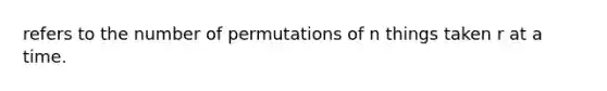 refers to the number of permutations of n things taken r at a time.