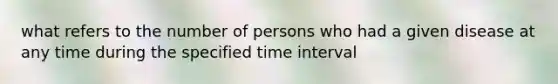 what refers to the number of persons who had a given disease at any time during the specified time interval