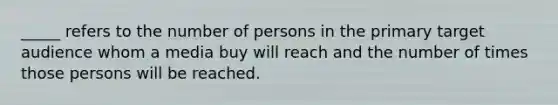 _____ refers to the number of persons in the primary target audience whom a media buy will reach and the number of times those persons will be reached.