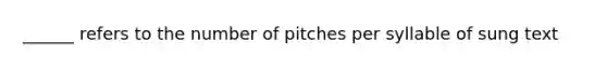 ______ refers to the number of pitches per syllable of sung text